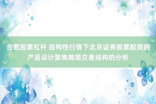 合肥股票杠杆 结构性行情下北京证券股票配资的产品设计聚焦微观交易结构的分析