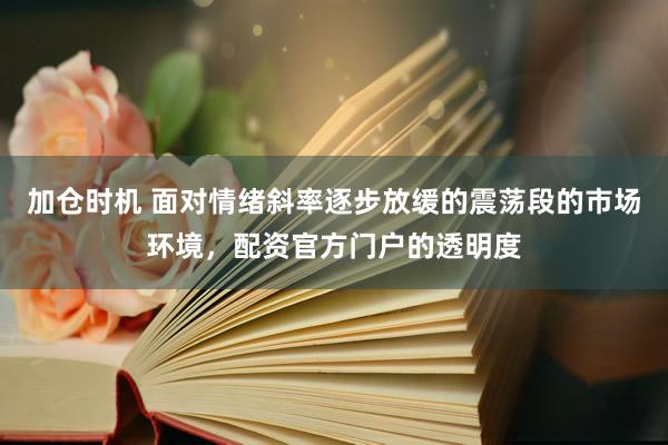 加仓时机 面对情绪斜率逐步放缓的震荡段的市场环境，配资官方门户的透明度
