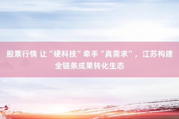 股票行情 让“硬科技”牵手“真需求”，江苏构建全链条成果转化生态