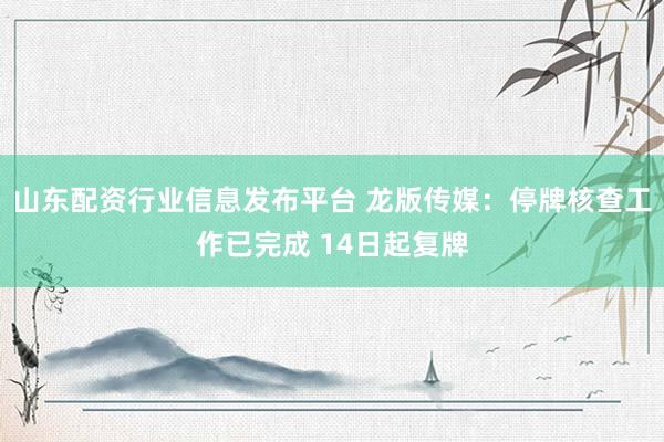 山东配资行业信息发布平台 龙版传媒：停牌核查工作已完成 14日起复牌