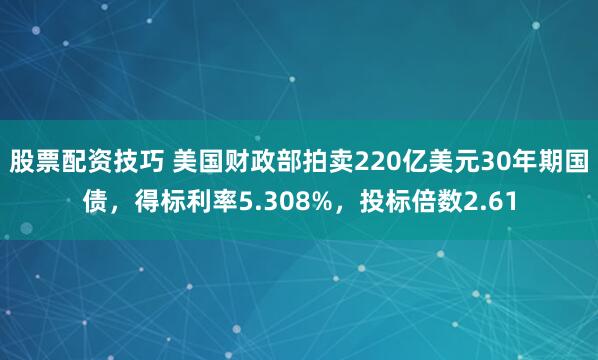 股票配资技巧 美国财政部拍卖220亿美元30年期国债，得标利率5.308%，投标倍数2.61