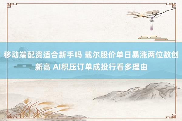 移动端配资适合新手吗 戴尔股价单日暴涨两位数创新高 AI积压订单成投行看多理由