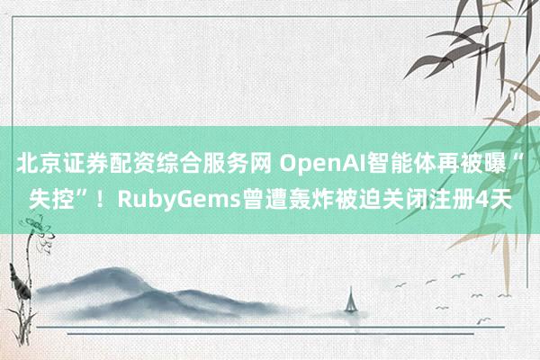 北京证券配资综合服务网 OpenAI智能体再被曝“失控”！RubyGems曾遭轰炸被迫关闭注册4天