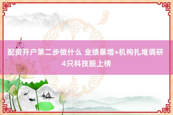配资开户第二步做什么 业绩暴增+机构扎堆调研 4只科技股上榜