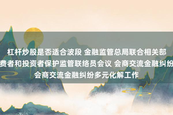 杠杆炒股是否适合波段 金融监管总局联合相关部门召开金融消费者和投资者保护监管联络员会议 会商交流金融纠纷多元化解工作
