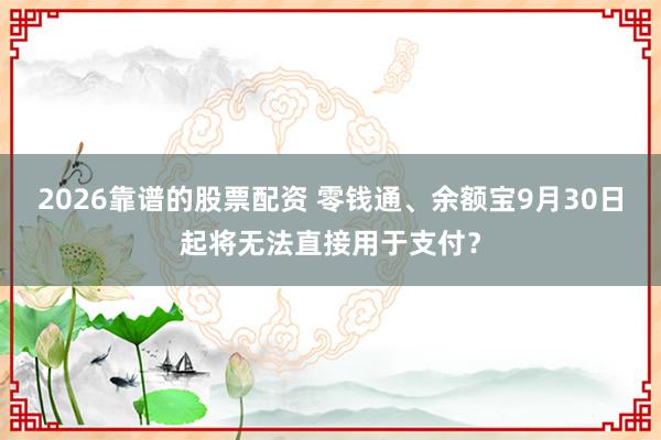 2026靠谱的股票配资 零钱通、余额宝9月30日起将无法直接用于支付？