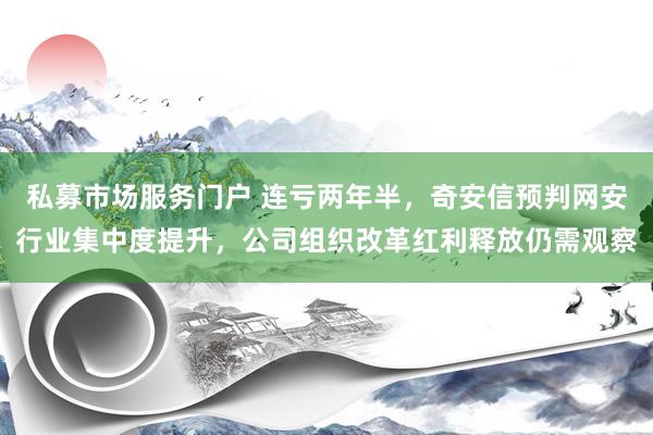 私募市场服务门户 连亏两年半，奇安信预判网安行业集中度提升，公司组织改革红利释放仍需观察