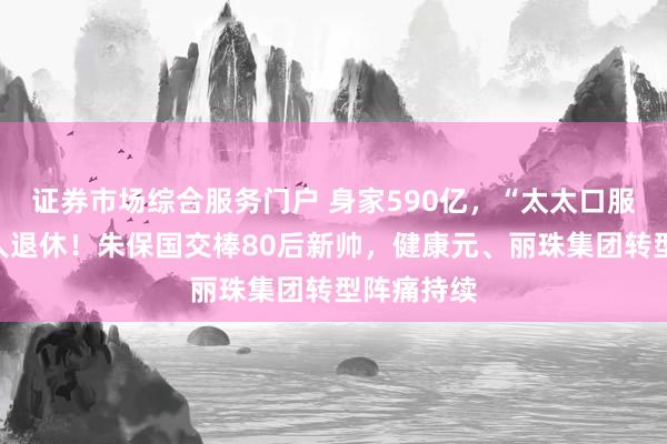 证券市场综合服务门户 身家590亿，“太太口服液”创始人退休！朱保国交棒80后新帅，健康元、丽珠集团转型阵痛持续