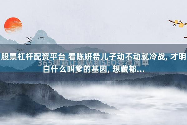 股票杠杆配资平台 看陈妍希儿子动不动就冷战, 才明白什么叫爹的基因, 想藏都...