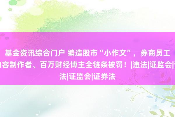 基金资讯综合门户 编造股市“小作文”，券商员工、AI内容制作者、百万财经博主全链条被罚！|违法|证监会|证券法