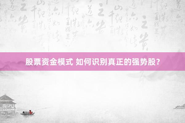 股票资金模式 如何识别真正的强势股？