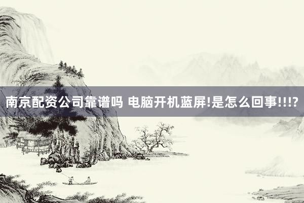 南京配资公司靠谱吗 电脑开机蓝屏!是怎么回事!!!?