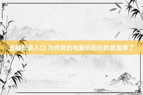 金融配资入口 为何我的电脑玩的玩的就蓝屏了