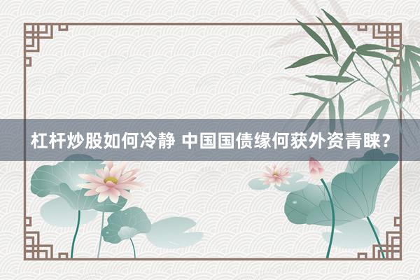 杠杆炒股如何冷静 中国国债缘何获外资青睐？