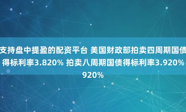 支持盘中提盈的配资平台 美国财政部拍卖四周期国债得标利率3.820% 拍卖八周期国债得标利率3.920%
