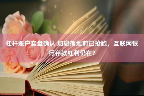 杠杆账户实盘确认 加息落地前已抢跑，互联网银行存款红利仍在？