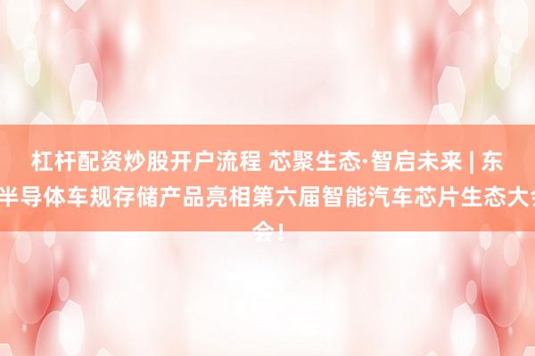 杠杆配资炒股开户流程 芯聚生态·智启未来 | 东芯半导体车规存储产品亮相第六届智能汽车芯片生态大会！