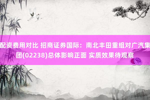 配资费用对比 招商证券国际：南北丰田重组对广汽集团(02238)总体影响正面 实质效果待观察