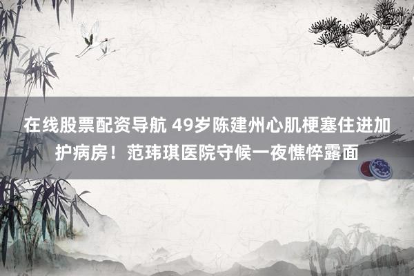 在线股票配资导航 49岁陈建州心肌梗塞住进加护病房！范玮琪医院守候一夜憔悴露面