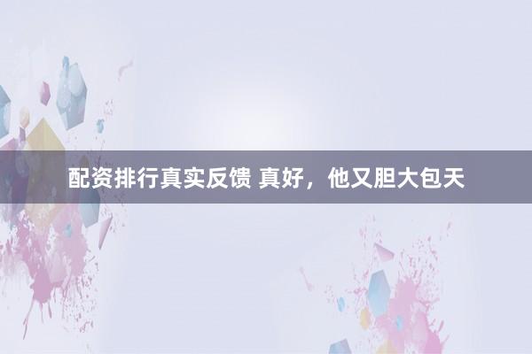 配资排行真实反馈 真好，他又胆大包天