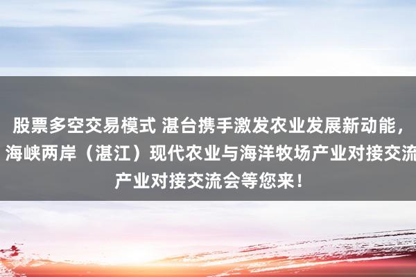 股票多空交易模式 湛台携手激发农业发展新动能，9月22日，海峡两岸（湛江）现代农业与海洋牧场产业对接交流会等您来！