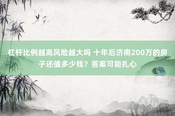 杠杆比例越高风险越大吗 十年后济南200万的房子还值多少钱？答案可能扎心