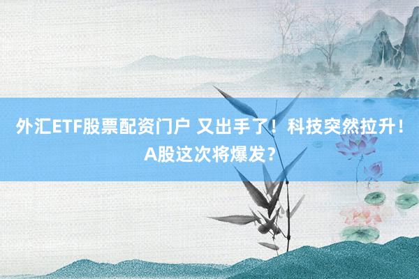 外汇ETF股票配资门户 又出手了！科技突然拉升！A股这次将爆发？