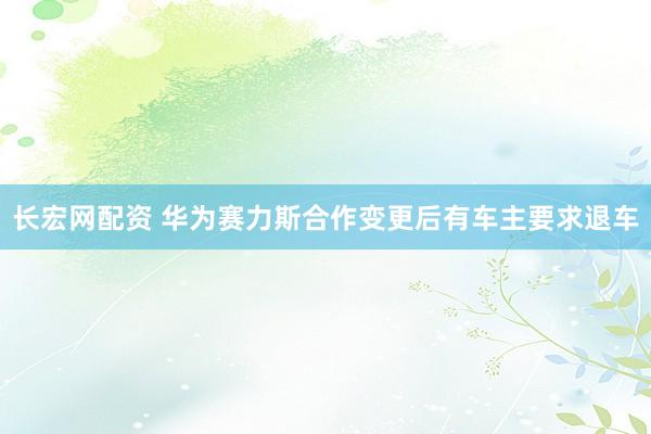 长宏网配资 华为赛力斯合作变更后有车主要求退车