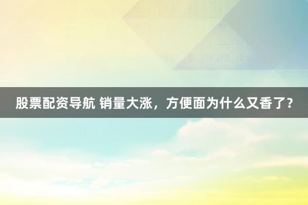 股票配资导航 销量大涨，方便面为什么又香了？