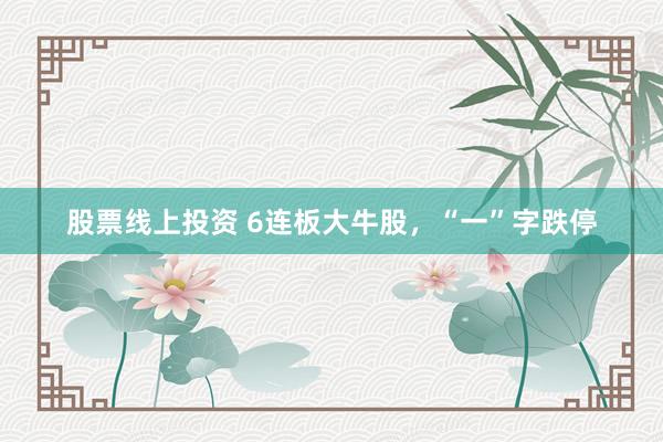 股票线上投资 6连板大牛股，“一”字跌停