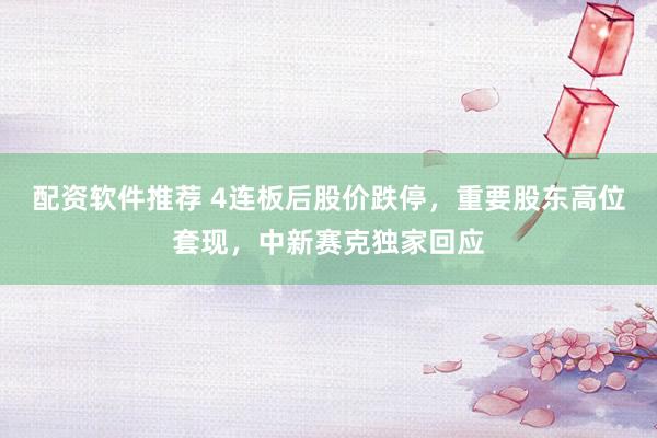 配资软件推荐 4连板后股价跌停，重要股东高位套现，中新赛克独家回应