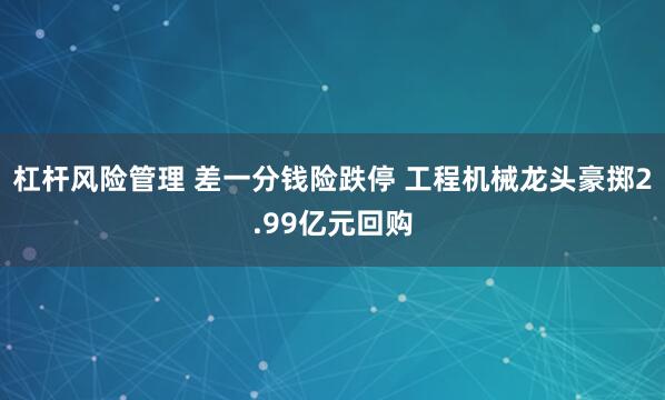 杠杆风险管理 差一分钱险跌停 工程机械龙头豪掷2.99亿元回购