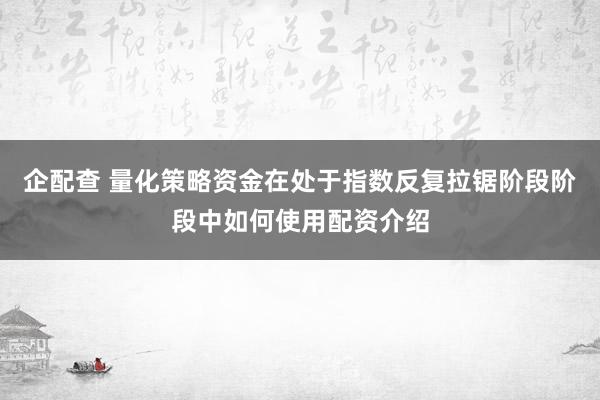 企配查 量化策略资金在处于指数反复拉锯阶段阶段中如何使用配资介绍