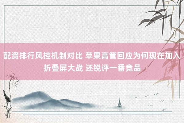 配资排行风控机制对比 苹果高管回应为何现在加入折叠屏大战 还锐评一番竞品