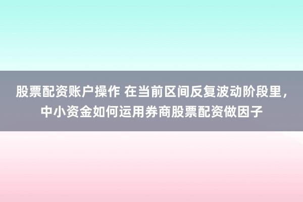 股票配资账户操作 在当前区间反复波动阶段里，中小资金如何运用券商股票配资做因子