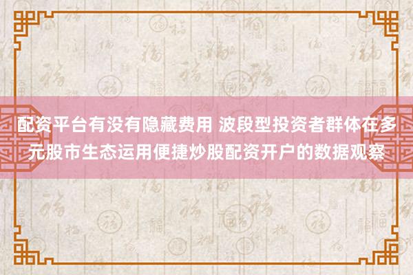 配资平台有没有隐藏费用 波段型投资者群体在多元股市生态运用便捷炒股配资开户的数据观察