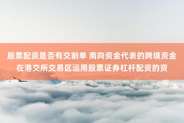 股票配资是否有交割单 南向资金代表的跨境资金在港交所交易区运用股票证券杠杆配资的资