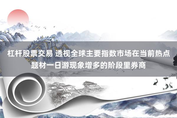 杠杆股票交易 透视全球主要指数市场在当前热点题材一日游现象增多的阶段里券商