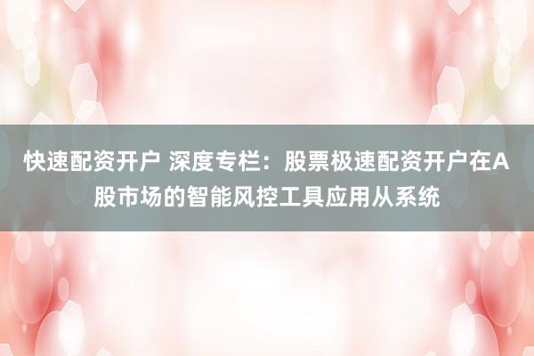 快速配资开户 深度专栏：股票极速配资开户在A股市场的智能风控工具应用从系统