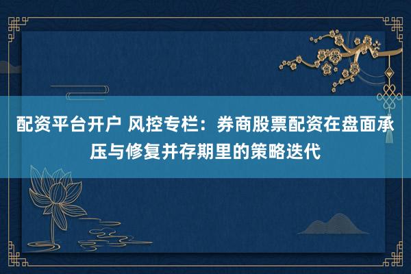 配资平台开户 风控专栏：券商股票配资在盘面承压与修复并存期里的策略迭代