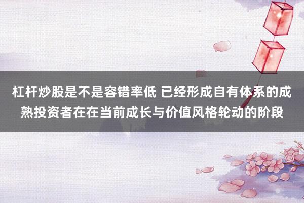 杠杆炒股是不是容错率低 已经形成自有体系的成熟投资者在在当前成长与价值风格轮动的阶段