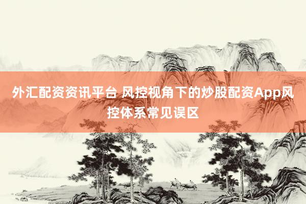 外汇配资资讯平台 风控视角下的炒股配资App风控体系常见误区