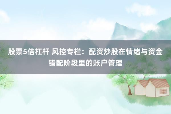 股票5倍杠杆 风控专栏：配资炒股在情绪与资金错配阶段里的账户管理