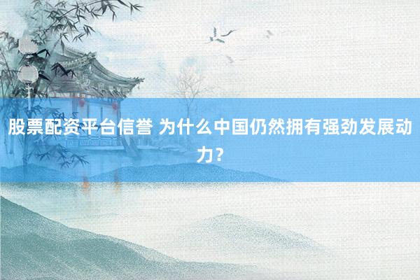 股票配资平台信誉 为什么中国仍然拥有强劲发展动力？