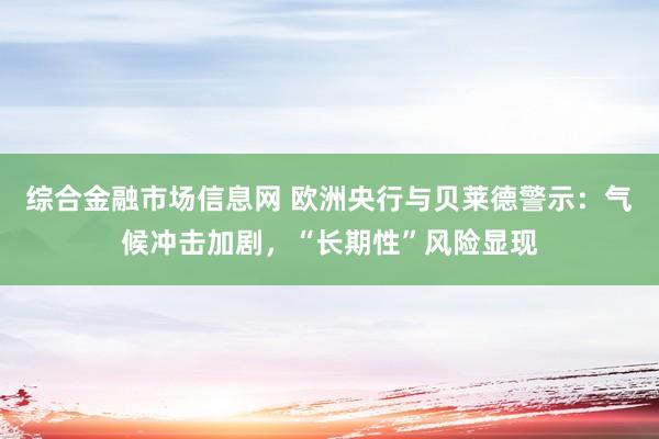 综合金融市场信息网 欧洲央行与贝莱德警示：气候冲击加剧，“长期性”风险显现