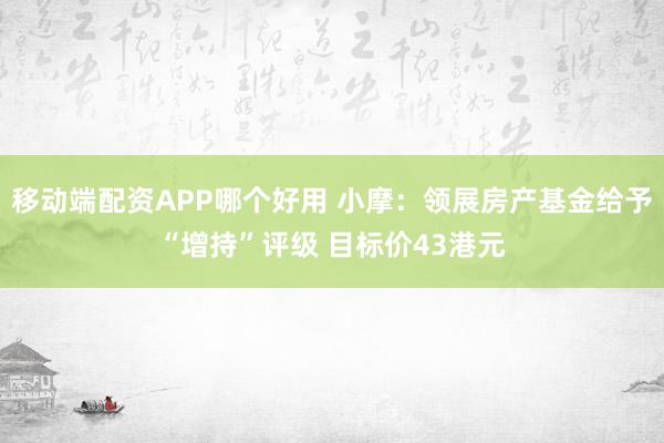 移动端配资APP哪个好用 小摩：领展房产基金给予“增持”评级 目标价43港元