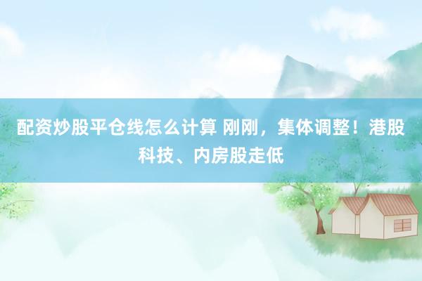 配资炒股平仓线怎么计算 刚刚，集体调整！港股科技、内房股走低