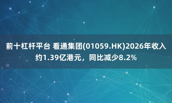 前十杠杆平台 看通集团(01059.HK)2026年收入约1.39亿港元，同比减少8.2%