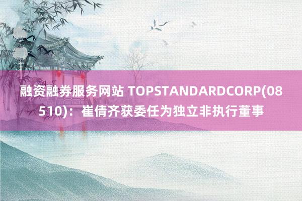 融资融券服务网站 TOPSTANDARDCORP(08510)：崔倩齐获委任为独立非执行董事