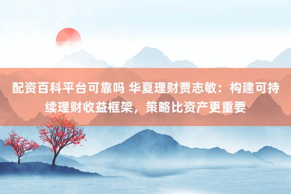 配资百科平台可靠吗 华夏理财贾志敏：构建可持续理财收益框架，策略比资产更重要